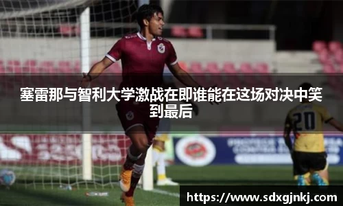 塞雷那与智利大学激战在即谁能在这场对决中笑到最后